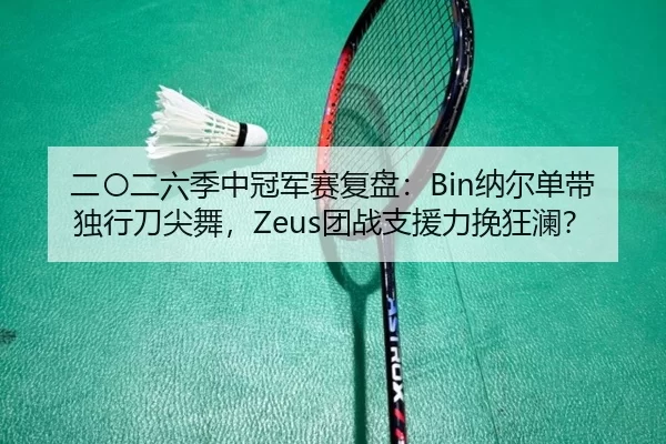 二〇二六季中冠军赛复盘：Bin纳尔单带独行刀尖舞，Zeus团战支援力挽狂澜？