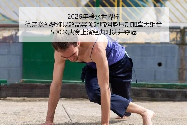 2026年静水世界杯 徐诗晓孙梦雅以超高桨频起航强势压制加拿大组合 500米决赛上演经典对决并夺冠